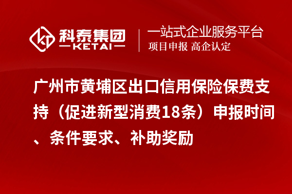 广州市黄埔区出口信用保险保费支持(促进新型消费18条)申报时间、条件要求、补助奖励