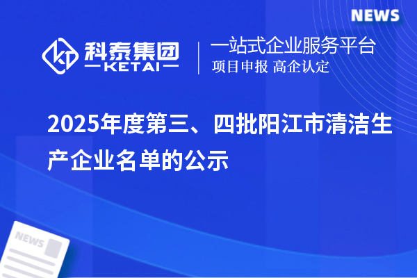 2025年度第三、四批阳江市<a href=//jiuyouhuitech.com/fuwu/qingjieshengchan.html target=_blank class=infotextkey>清洁生产企业</a>名单的公示