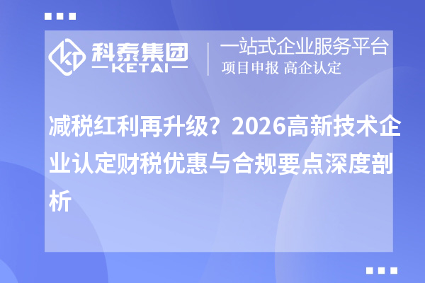 减税红利再升级?2026 <a href=//jiuyouhuitech.com target=_blank class=infotextkey>高新技术企业认定</a>财税优惠与合规要点深度剖析