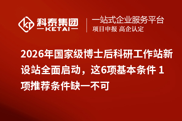 2026年国家级博士后科研工作站新设站全面启动,这6项基本条件+1项推荐条件缺一不可