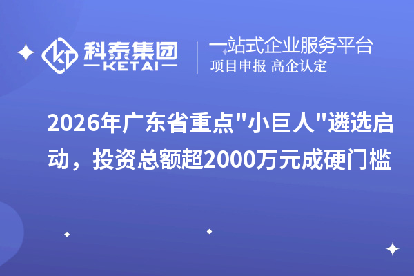 2026年广东省重点小巨人遴选启动,投资总额超2000万元成硬门槛