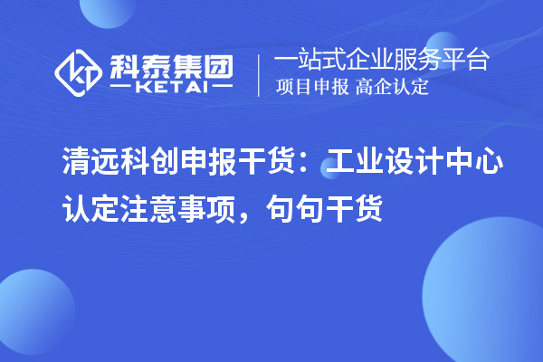清远科创申报干货:工业设计中心认定注意事项,句句干货