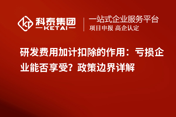 研发费用加计扣除的作用:亏损企业能否享受?政策边界详解