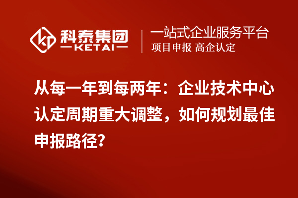 从每一年到每两年:企业技术中心认定周期重大调整,如何规划最佳申报路径?