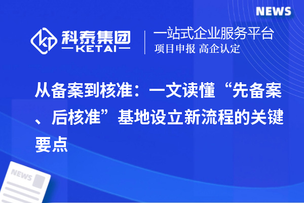 从备案到核准:一文读懂“先备案、后核准”基地设立新流程的关键要点
