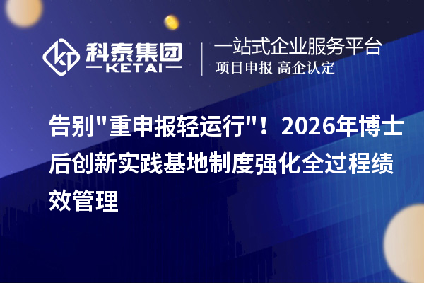 告别重申报轻运行!2026年博士后创新实践基地制度强化全过程绩效管理