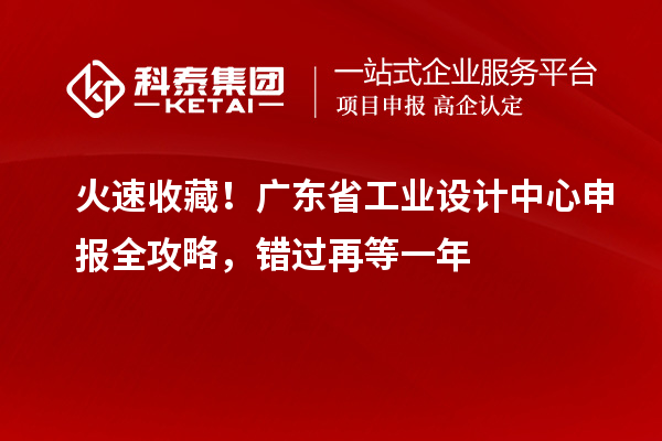 火速收藏!广东省工业设计中心申报全攻略,错过再等一年