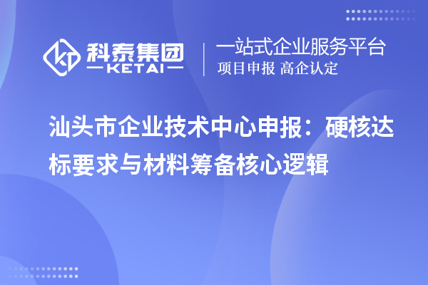 汕头市企业技术中心申报:硬核达标要求与材料筹备核心逻辑