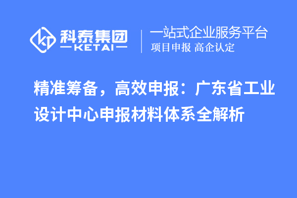 精准筹备,高效申报:广东省工业设计中心申报材料体系全解析