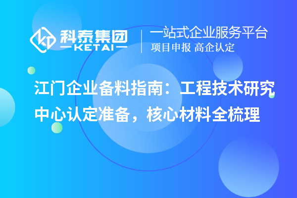 江门企业备料指南:工程技术研究中心认定准备,核心材料全梳理