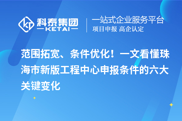 范围拓宽、条件优化!一文看懂珠海市新版工程中心申报条件的六大关键变化
