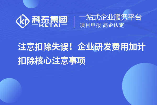 注意扣除失误!企业研发费用加计扣除核心注意事项