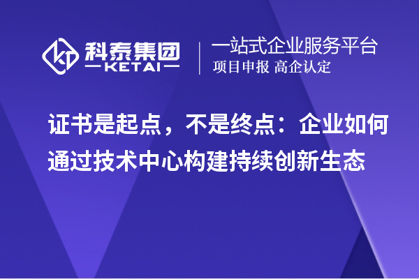 证书是起点,不是终点:企业如何通过技术中心构建持续创新生态