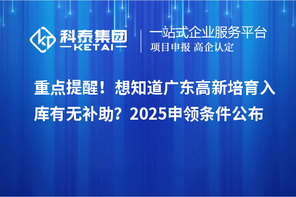 重点提醒!想知道广东高新培育入库有无补助?2025申领条件公布