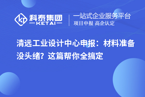 清远工业设计中心申报:材料准备没头绪?这篇帮你全搞定