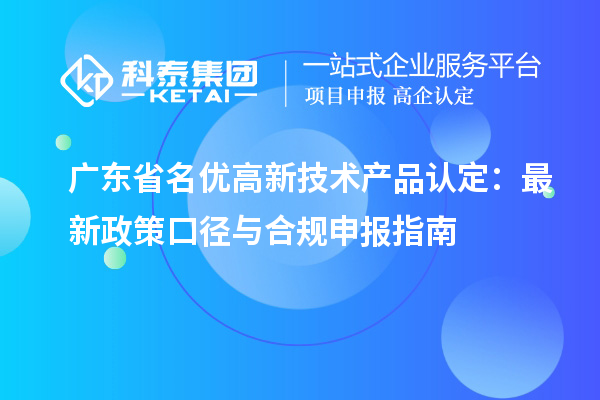 广东省名优高新技术产品认定:最新政策口径与合规申报指南