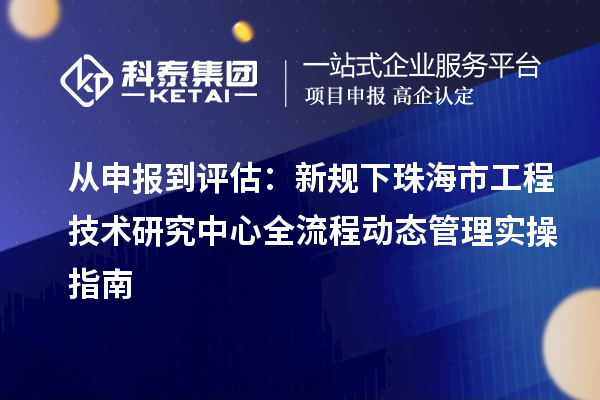 从申报到评估:新规下珠海市工程技术研究中心全流程动态管理实操指南