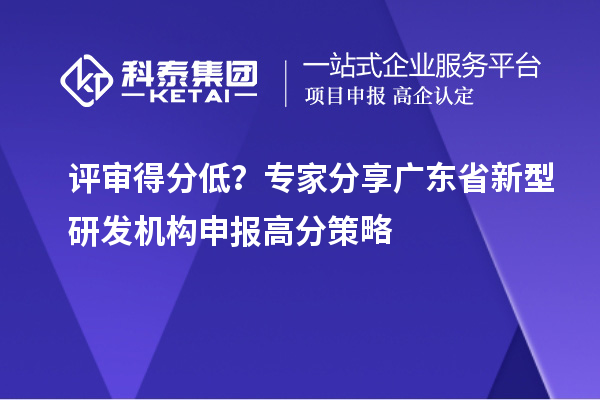 评审得分低?专家分享广东省新型研发机构申报高分策略