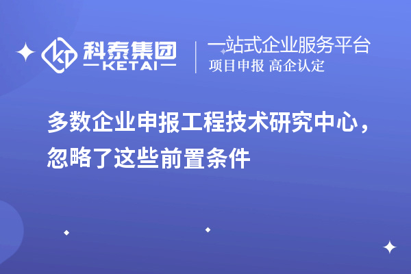 多数企业申报工程技术研究中心,忽略了这些前置条件