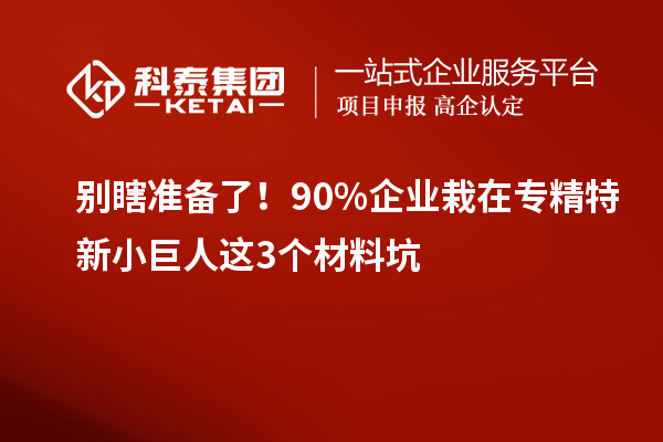 别瞎准备了!90%企业栽在专精特新小巨人这3个材料坑