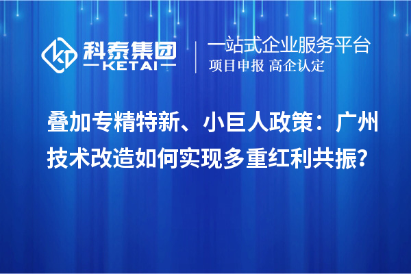叠加专精特新、小巨人政策:广州<a href=//jiuyouhuitech.com/fuwu/jishugaizao.html target=_blank class=infotextkey>技术改造</a>如何实现多重红利共振?