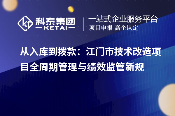 从入库到拨款:江门市<a href=//jiuyouhuitech.com/fuwu/jishugaizao.html target=_blank class=infotextkey>技术改造</a>项目全周期管理与绩效监管新规