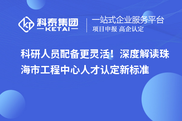 科研人员配备更灵活!深度解读珠海市工程中心人才认定新标准