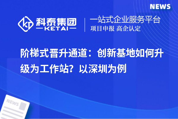 阶梯式晋升通道:创新基地如何升级为工作站?以深圳为例
