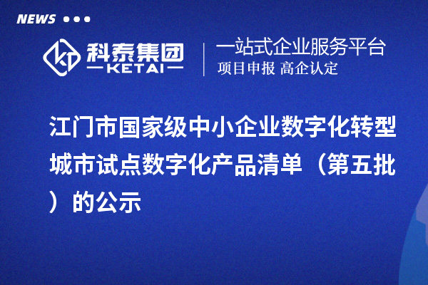 江门市国家级中小企业数字化转型城市试点数字化产品清单(第五批)的公示