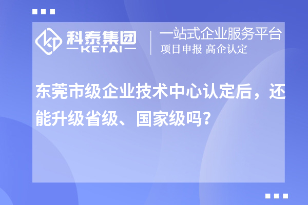 东莞市级企业技术中心认定后,还能升级省级、国家级吗?