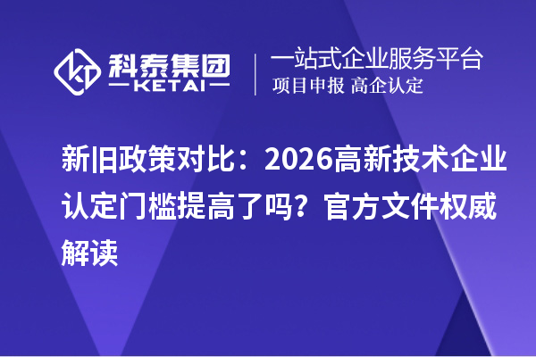 新旧政策对比:2026 高新技术企业认定门槛提高了吗?官方文件权威解读