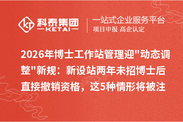 2026年博士工作站管理迎动态调整新规:新设站两年未招博士后直接撤销资格,这5种情形将被注销
