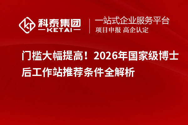 门槛大幅提高!2026年国家级博士后工作站推荐条件全解析