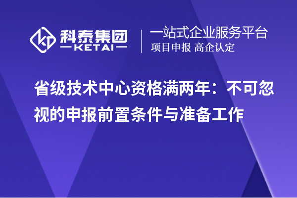 省级技术中心资格满两年:不可忽视的申报前置条件与准备工作