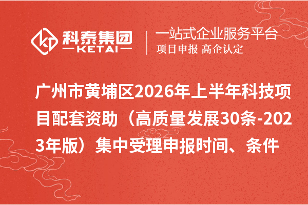 广州市黄埔区2026年上半年科技项目配套资助(高质量发展30条 -2023年版)集中受理申报时间、条件要求、资助奖励