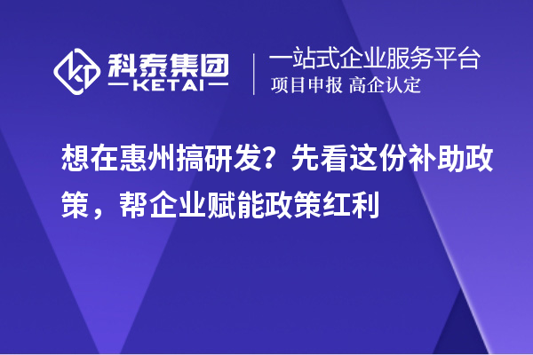 想在惠州搞研发?先看这份补助政策,帮企业赋能政策红利