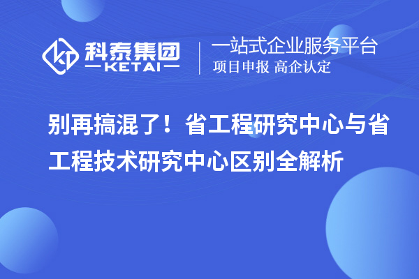 别再搞混了!省工程研究中心与省工程技术研究中心区别全解析