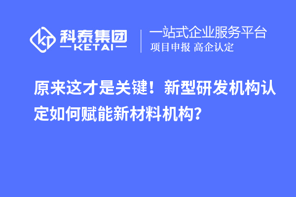 原来这才是关键!新型研发机构认定如何赋能新材料机构?