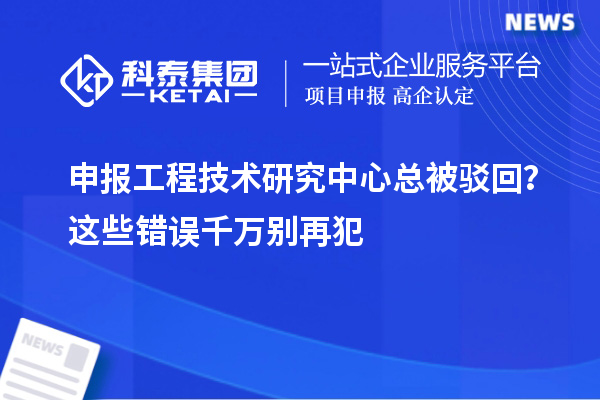申报工程技术研究中心总被驳回?这些错误千万别再犯