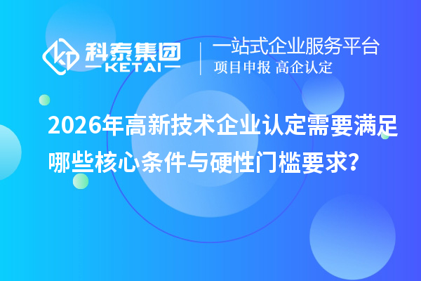 2026年<a href=//jiuyouhuitech.com target=_blank class=infotextkey>高新技术企业认定</a>需要满足哪些核心条件与硬性门槛要求?