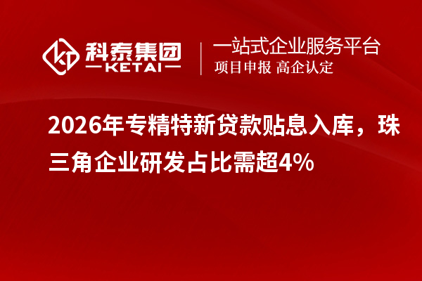 2026年专精特新贷款贴息入库,珠三角企业研发占比需超4%