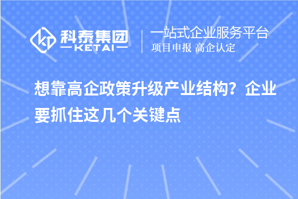 想靠高企政策升级产业结构?企业要抓住这几个关键点