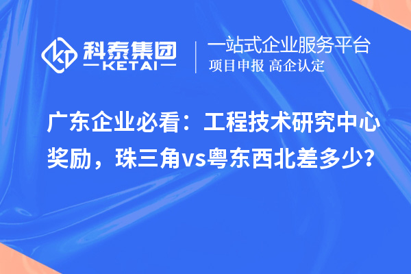 广东企业必看:工程技术研究中心奖励,珠三角 vs 粤东西北差多少?