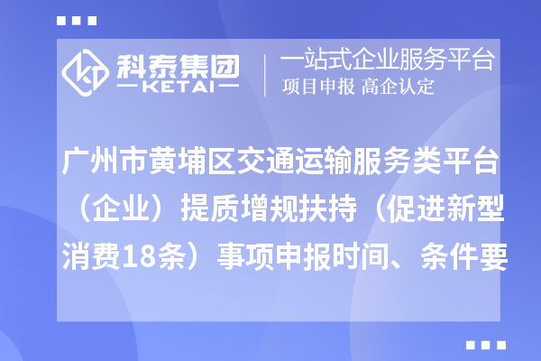 广州市黄埔区交通运输服务类平台(企业)提质增规扶持(促进新型消费18条)事项申报时间、条件要求、补助奖励