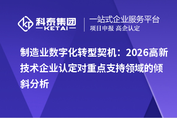 制造业数字化转型契机:2026高新技术企业认定对重点支持领域的倾斜分析