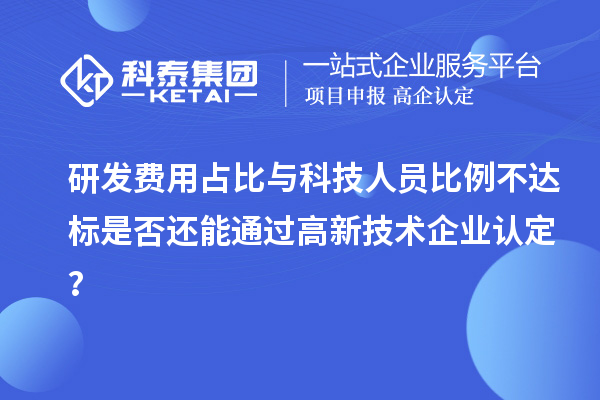 研发费用占比与科技人员比例不达标是否还能通过高新技术企业认定?