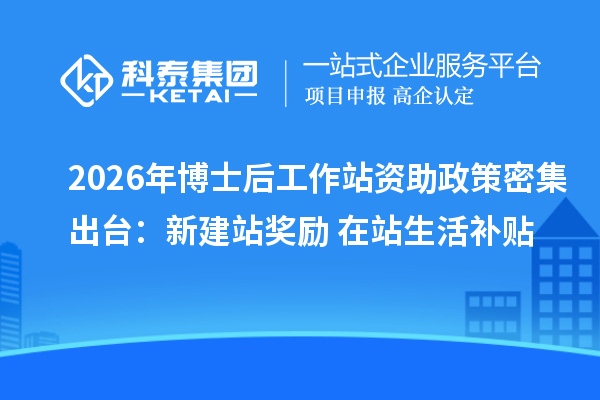 2026年博士后工作站资助政策密集出台:新建站奖励+在站生活补贴