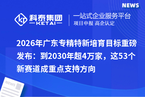 2026年广东专精特新培育目标重磅发布:到2030年超4万家,这53个新赛道成重点支持方向