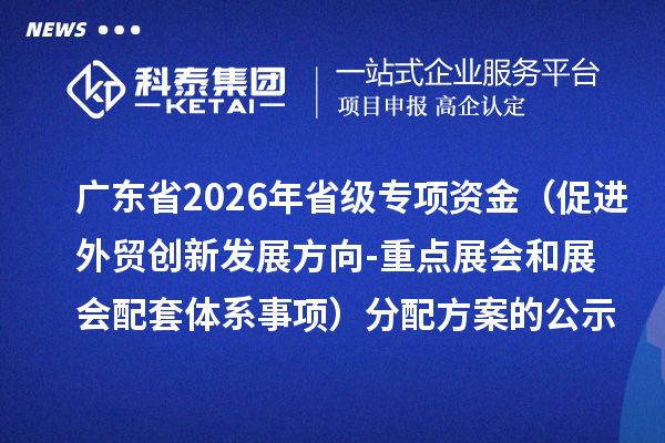 广东省2026年省级专项资金(促进外贸创新发展方向-重点展会和展会配套体系事项)分配方案的公示