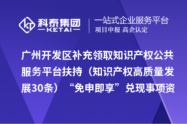广州开发区补充领取知识产权公共服务平台扶持(知识产权高质量发展30条)“免申即享” 兑现事项资金